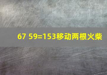 67 59=153移动两根火柴